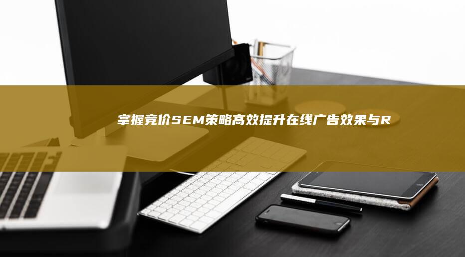 掌握竞价SEM策略：高效提升在线广告效果与ROI