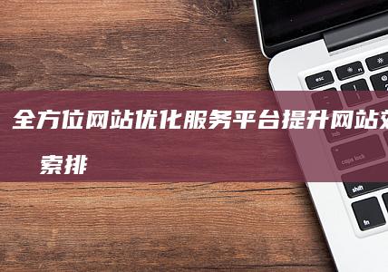 全方位网站优化服务平台：提升网站效能与搜索排名